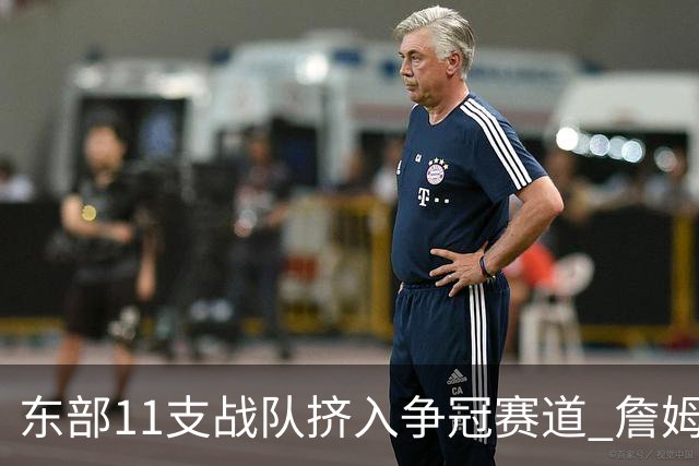 东部11支战队挤入争冠赛道 詹姆斯选了一条最难的路？