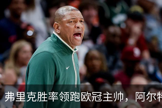 弗里克胜率领跑欧冠主帅，阿尔特塔与恩里克并肩追赶！